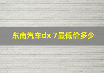 东南汽车dx 7最低价多少